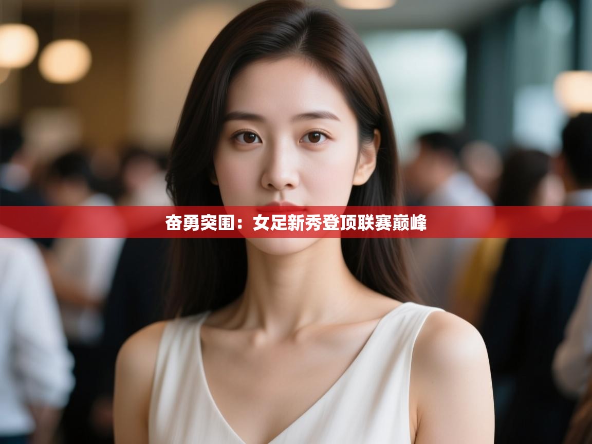 奋勇突围:女足新秀登顶联赛巅峰 第1张