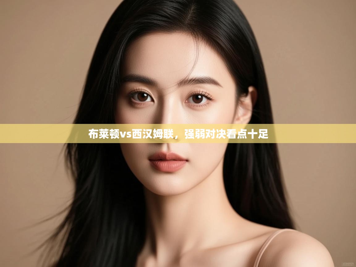 布莱顿vs西汉姆联，强弱对决看点十足  第2张