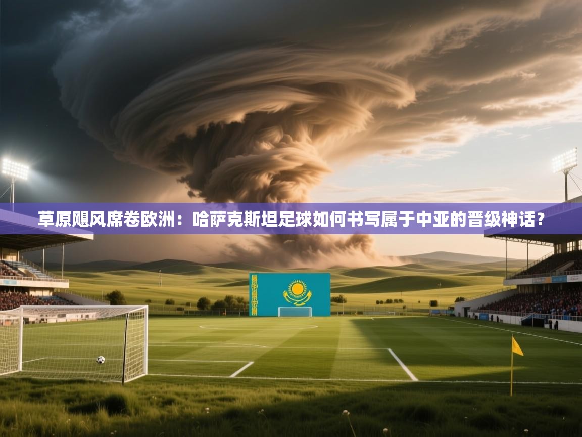 草原飓风席卷欧洲:哈萨克斯坦足球如何书写属于中亚的晋级神话? 第2张