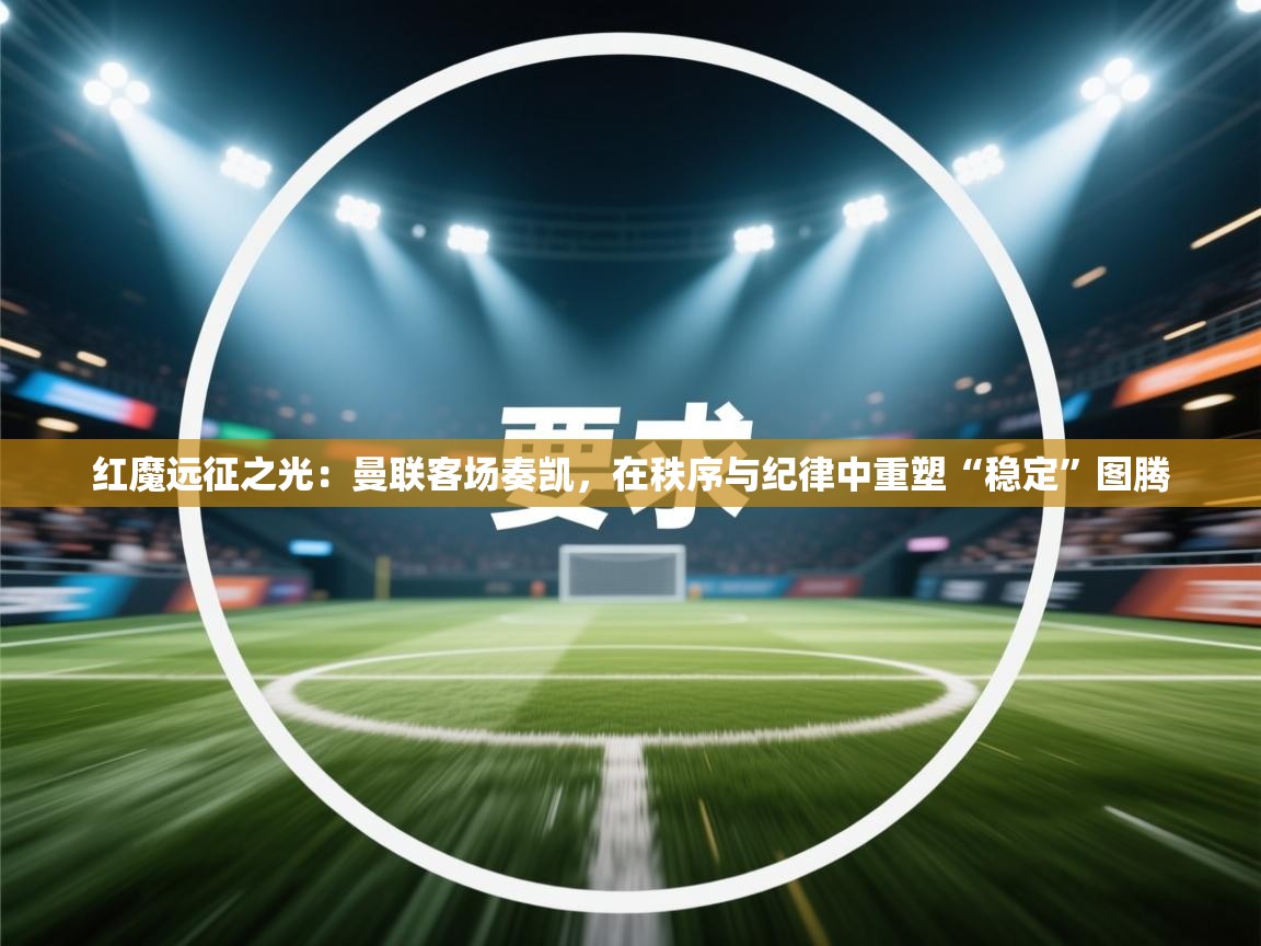 红魔远征之光：曼联客场奏凯，在秩序与纪律中重塑“稳定”图腾  第2张