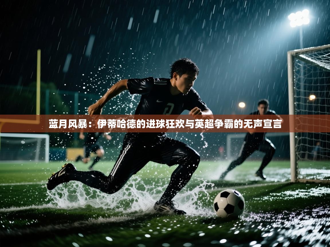 蓝月风暴：伊蒂哈德的进球狂欢与英超争霸的无声宣言  第1张