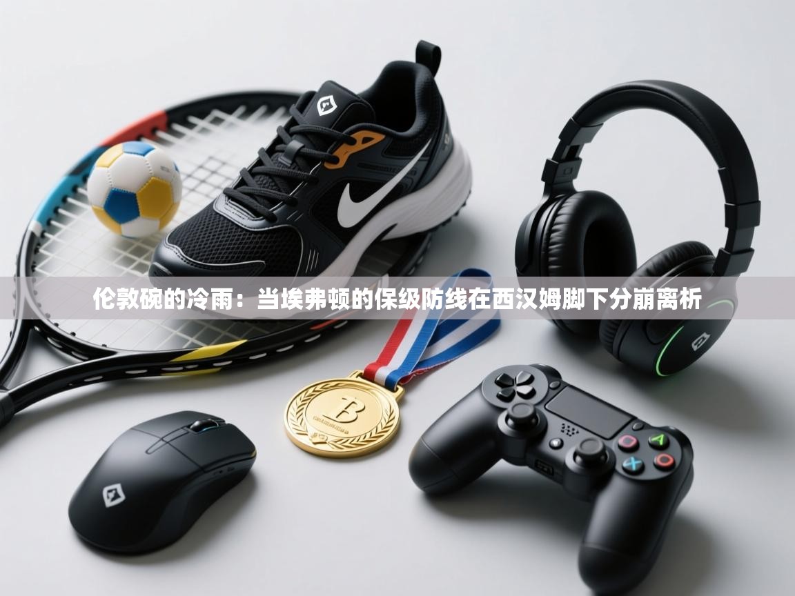 伦敦碗的冷雨:当埃弗顿的保级防线在西汉姆脚下分崩离析 第1张