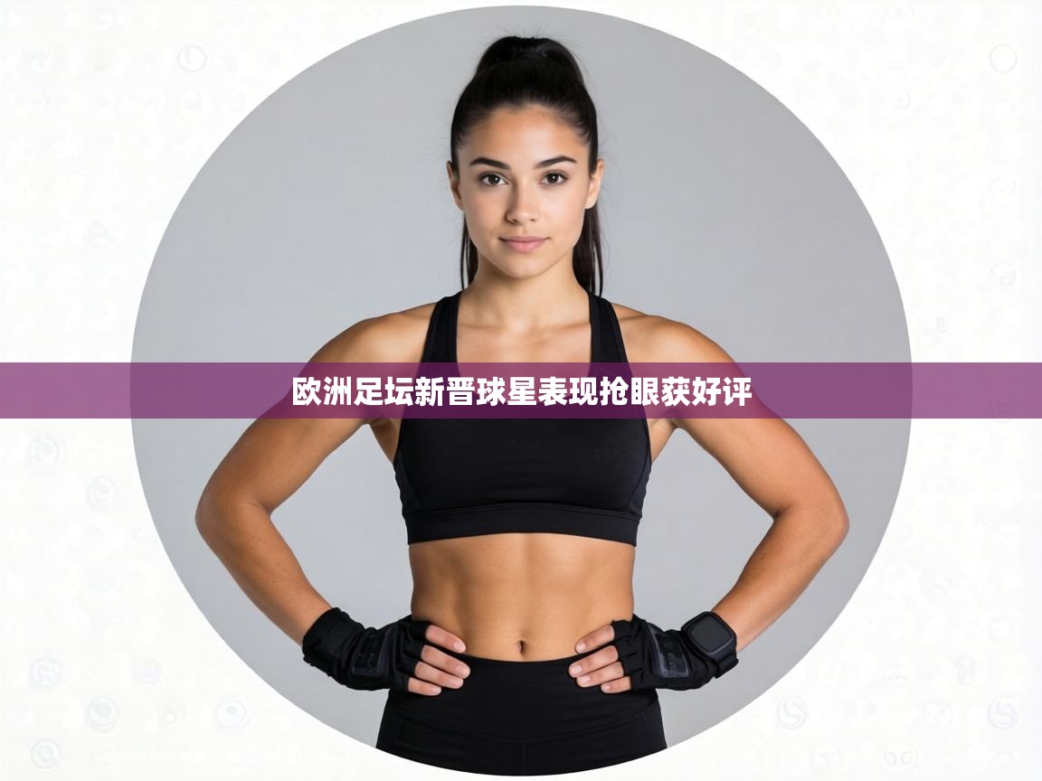 欧洲足坛新晋球星表现抢眼获好评 第2张